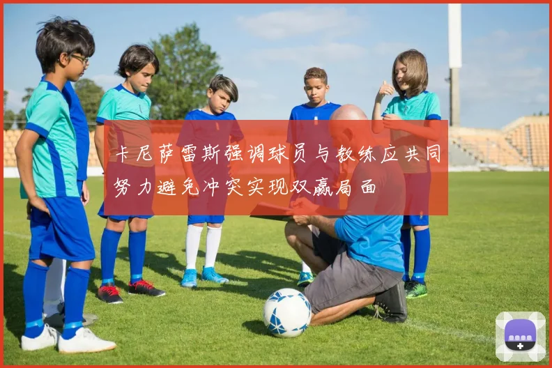 卡尼萨雷斯强调球员与教练应共同努力避免冲突实现双赢局面