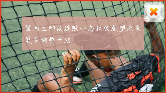 篮网主帅谈连败心态积极展望未来夏季调整计划