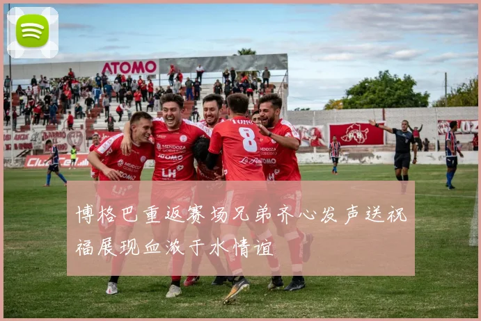 博格巴重返赛场兄弟齐心发声送祝福展现血浓于水情谊