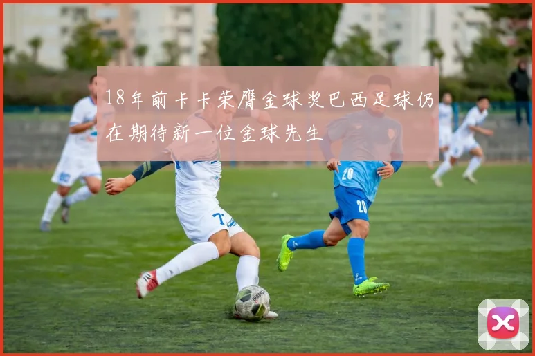 18年前卡卡荣膺金球奖巴西足球仍在期待新一位金球先生