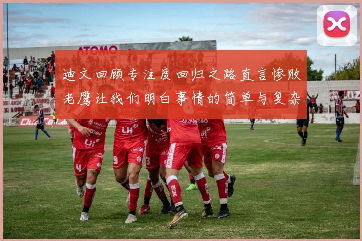 迪文回顾专注度回归之路直言惨败老鹰让我们明白事情的简单与复杂