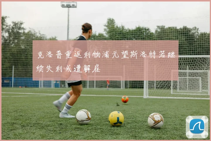 克洛普重返利物浦无望斯洛特若继续失利或遭解雇