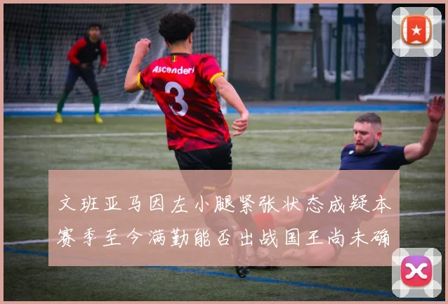 文班亚马因左小腿紧张状态成疑本赛季至今满勤能否出战国王尚未确定