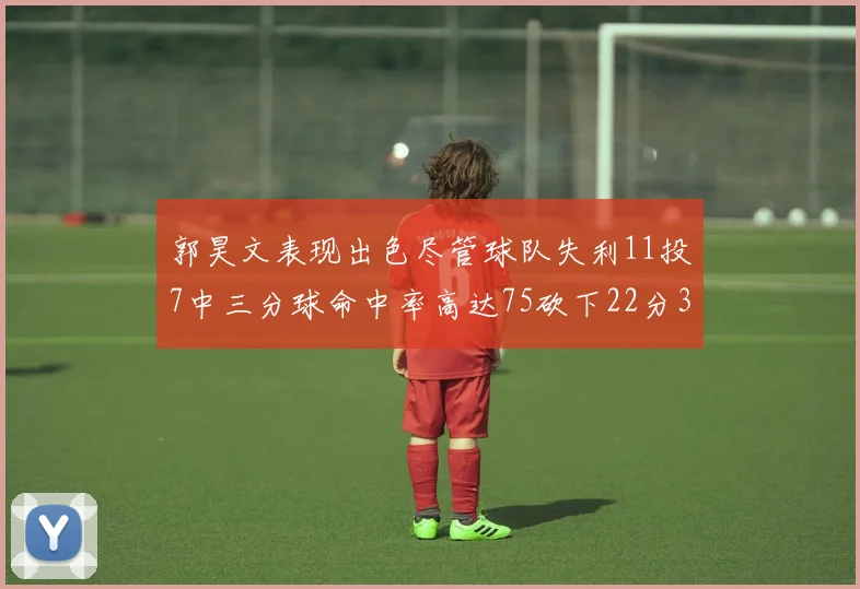 郭昊文表现出色尽管球队失利11投7中三分球命中率高达75砍下22分3篮板3助攻