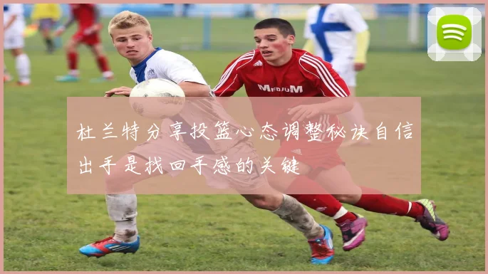 杜兰特分享投篮心态调整秘诀自信出手是找回手感的关键