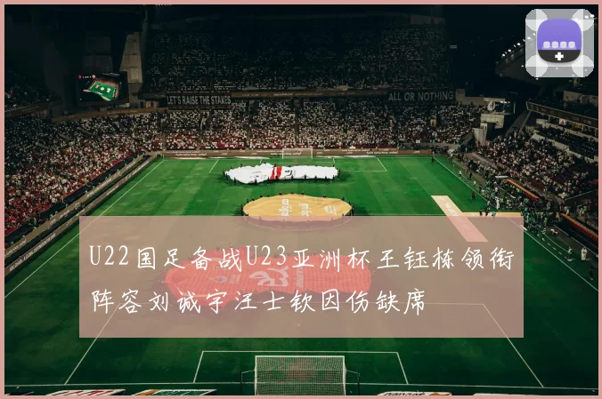 U22国足备战U23亚洲杯王钰栋领衔阵容刘诚宇汪士钦因伤缺席
