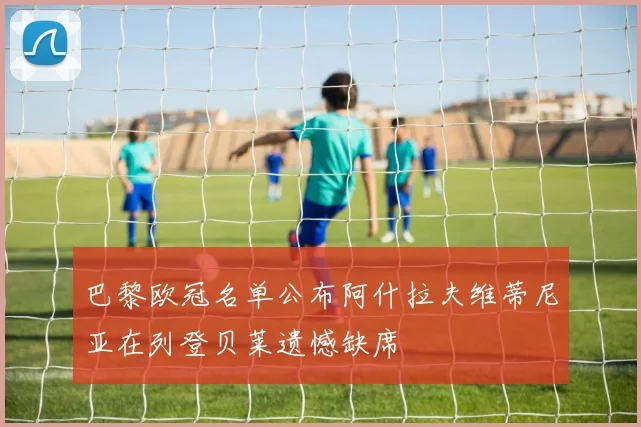 巴黎欧冠名单公布阿什拉夫维蒂尼亚在列登贝莱遗憾缺席