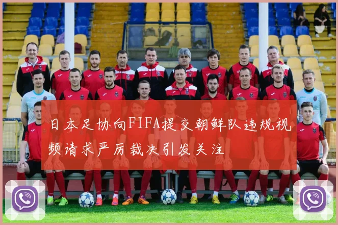 日本足协向FIFA提交朝鲜队违规视频请求严厉裁决引发关注
