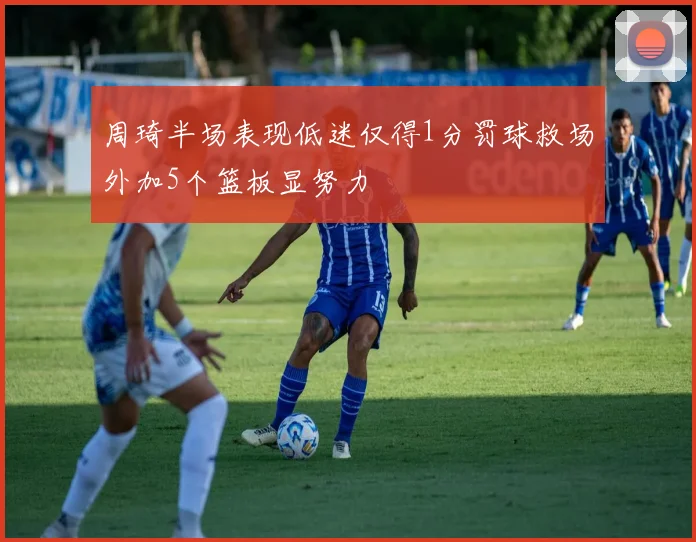 周琦半场表现低迷仅得1分罚球救场外加5个篮板显努力