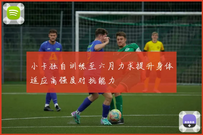 小卡独自训练至六月力求提升身体适应高强度对抗能力