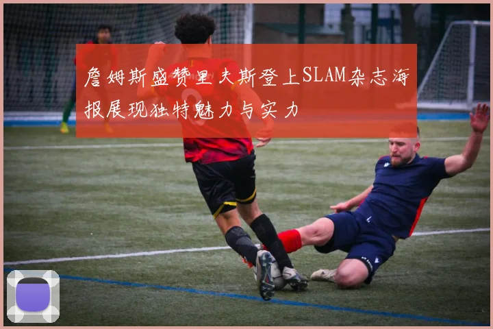 詹姆斯盛赞里夫斯登上SLAM杂志海报展现独特魅力与实力