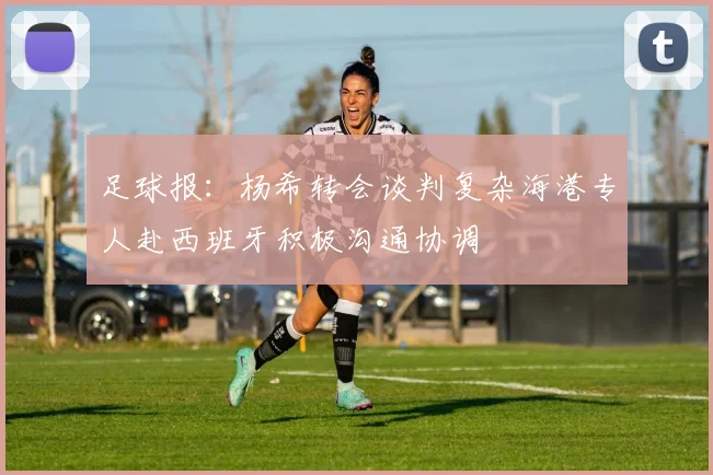 足球报：杨希转会谈判复杂海港专人赴西班牙积极沟通协调