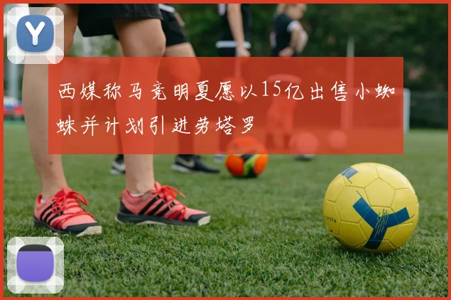 西媒称马竞明夏愿以15亿出售小蜘蛛并计划引进劳塔罗