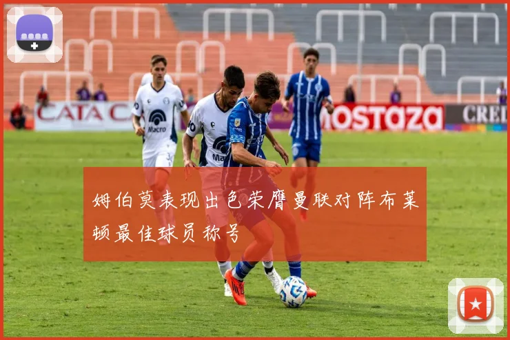 姆伯莫表现出色荣膺曼联对阵布莱顿最佳球员称号