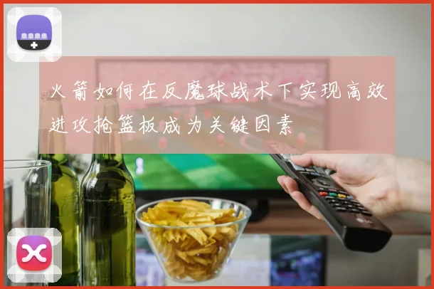 火箭如何在反魔球战术下实现高效进攻抢篮板成为关键因素