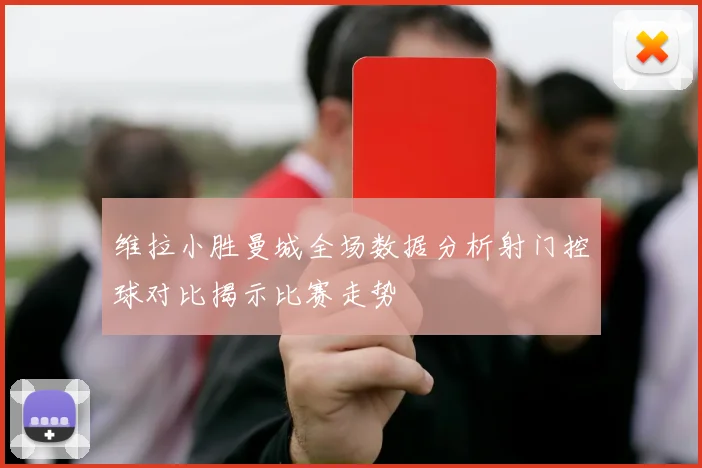维拉小胜曼城全场数据分析射门控球对比揭示比赛走势