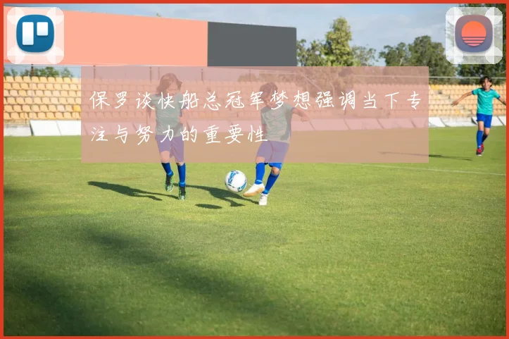 保罗谈快船总冠军梦想强调当下专注与努力的重要性