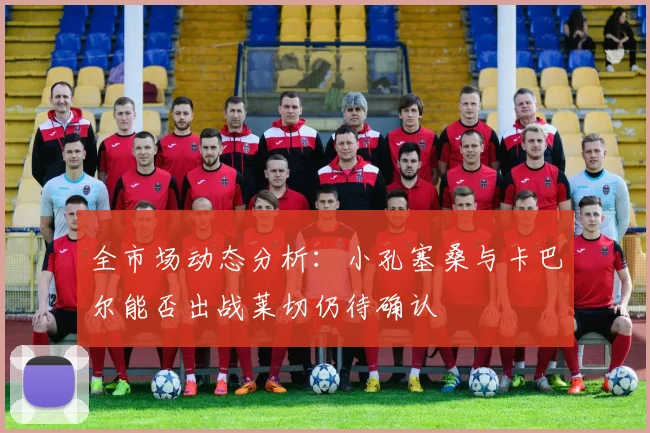 全市场动态分析：小孔塞桑与卡巴尔能否出战莱切仍待确认