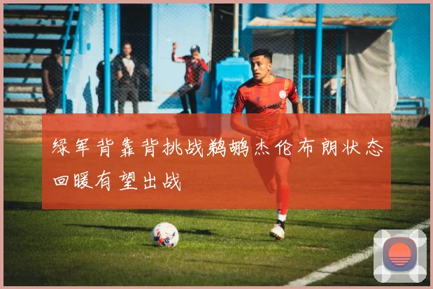 绿军背靠背挑战鹈鹕杰伦布朗状态回暖有望出战