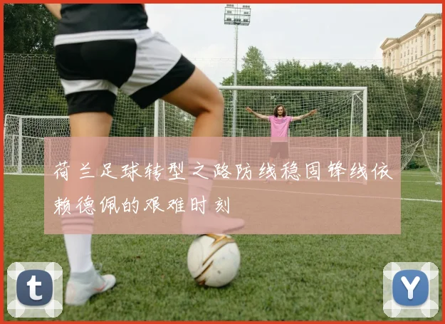 荷兰足球转型之路防线稳固锋线依赖德佩的艰难时刻