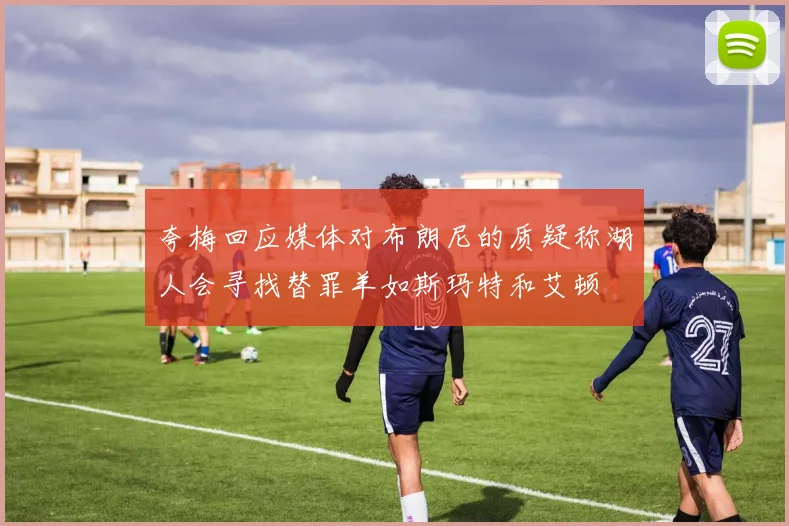夸梅回应媒体对布朗尼的质疑称湖人会寻找替罪羊如斯玛特和艾顿