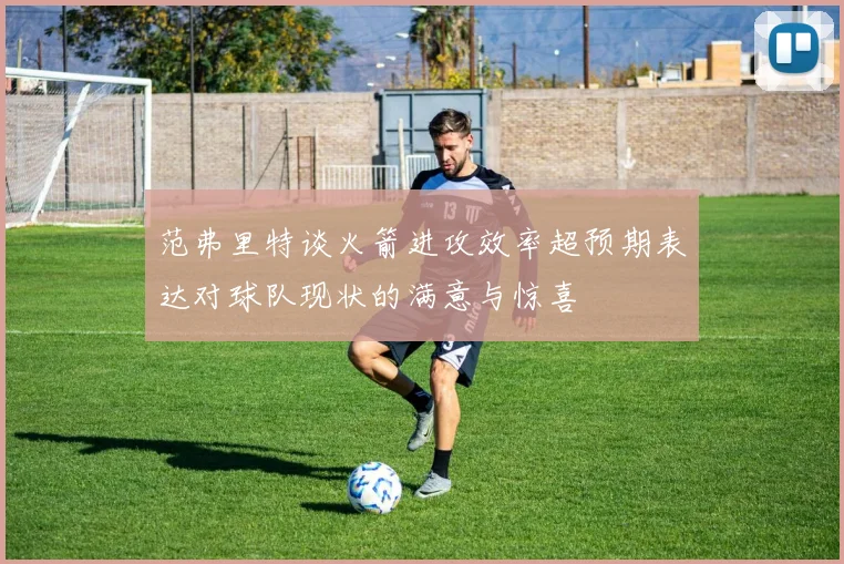 范弗里特谈火箭进攻效率超预期表达对球队现状的满意与惊喜