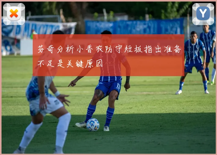 芬奇分析小香农防守短板指出准备不足是关键原因