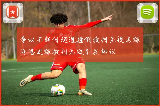 争议不断何超遭撞倒裁判无视点球海港进球被判无效引发热议