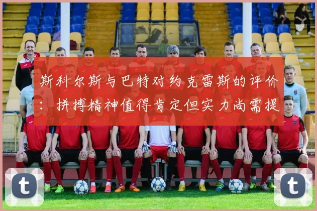 斯科尔斯与巴特对约克雷斯的评价：拼搏精神值得肯定但实力尚需提升