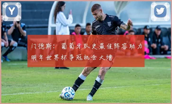 门德斯：葡萄牙队史最佳阵容助力明年世界杯争冠机会大增