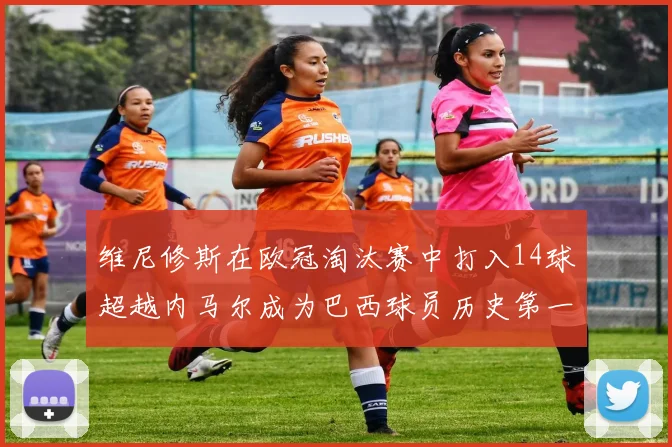 维尼修斯在欧冠淘汰赛中打入14球超越内马尔成为巴西球员历史第一人