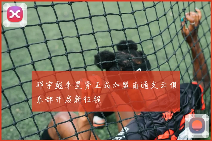 邓宇彪李星贤正式加盟南通支云俱乐部开启新征程