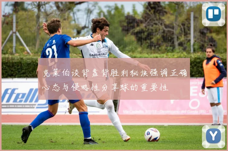 克莱伯谈背靠背胜利秘诀强调正确心态与侵略性分享球的重要性