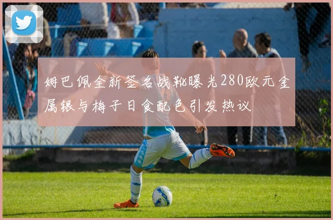 姆巴佩全新签名战靴曝光280欧元金属银与梅子日食配色引发热议