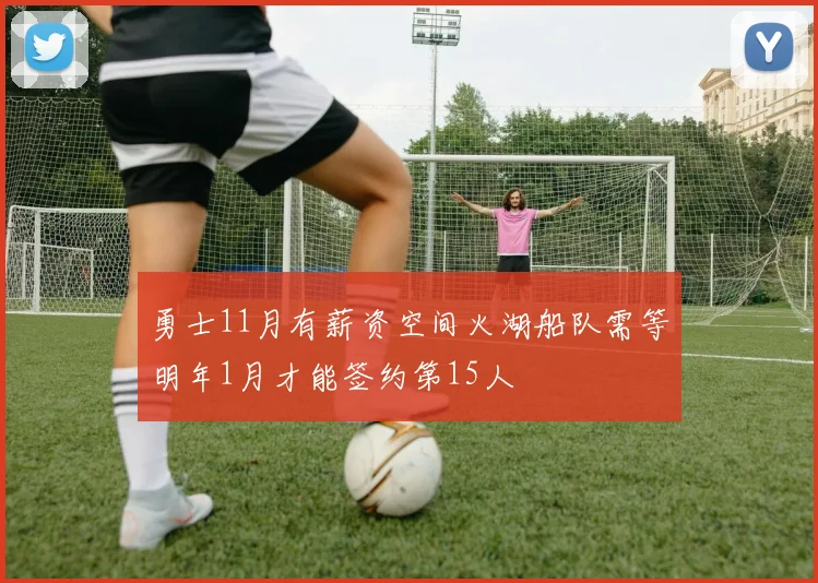 勇士11月有薪资空间火湖船队需等明年1月才能签约第15人