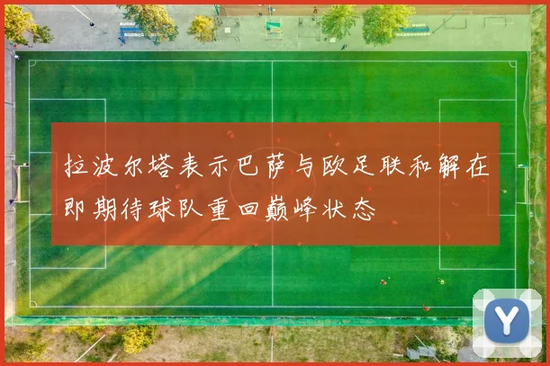 拉波尔塔表示巴萨与欧足联和解在即期待球队重回巅峰状态