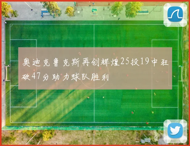 奥迪克鲁克斯再创辉煌25投19中狂砍47分助力球队胜利