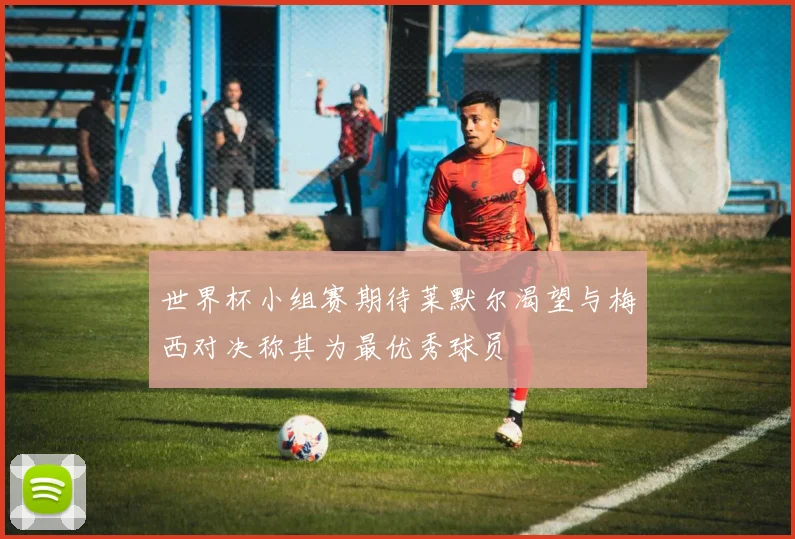 世界杯小组赛期待莱默尔渴望与梅西对决称其为最优秀球员