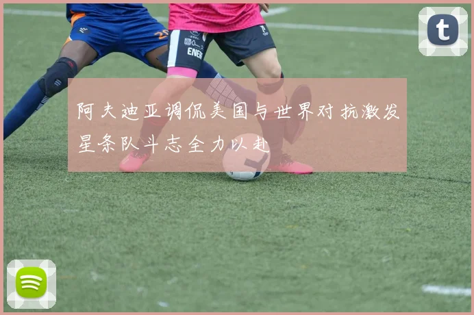 阿夫迪亚调侃美国与世界对抗激发星条队斗志全力以赴