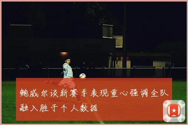 鲍威尔谈新赛季表现重心强调全队融入胜于个人数据