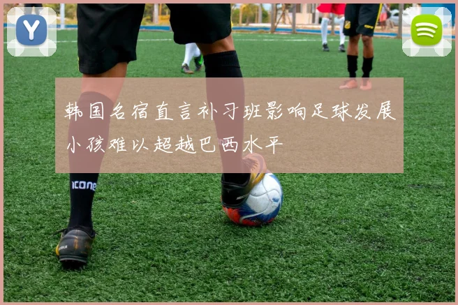 韩国名宿直言补习班影响足球发展小孩难以超越巴西水平