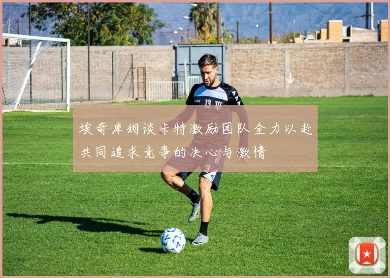埃奇库姆谈卡特激励团队全力以赴共同追求竞争的决心与激情