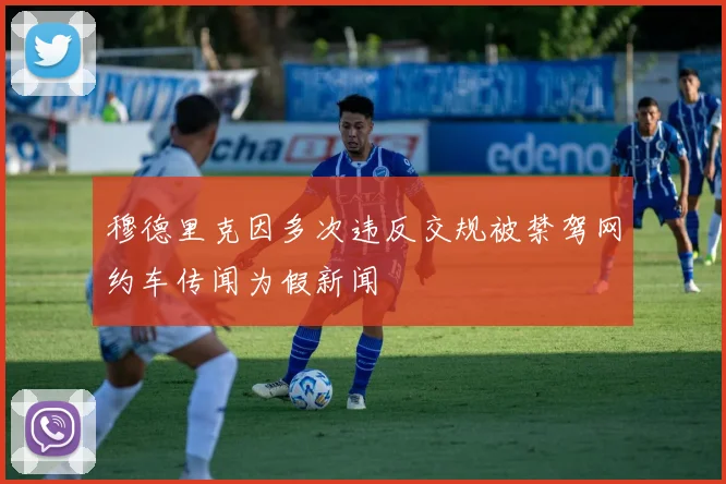穆德里克因多次违反交规被禁驾网约车传闻为假新闻
