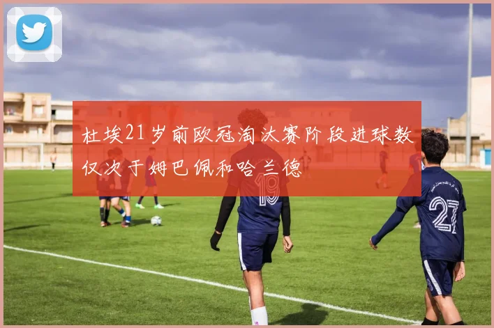杜埃21岁前欧冠淘汰赛阶段进球数仅次于姆巴佩和哈兰德