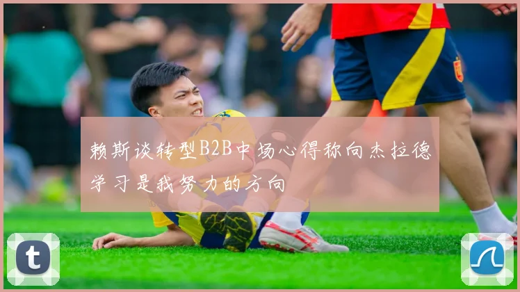 赖斯谈转型B2B中场心得称向杰拉德学习是我努力的方向