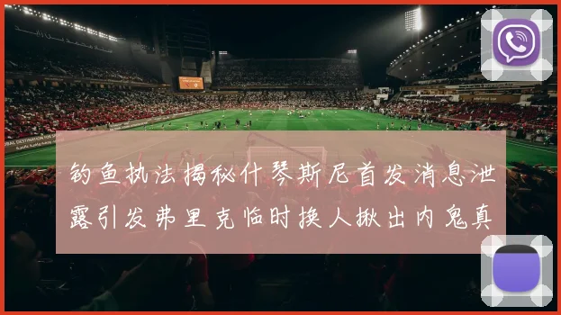 钓鱼执法揭秘什琴斯尼首发消息泄露引发弗里克临时换人揪出内鬼真相