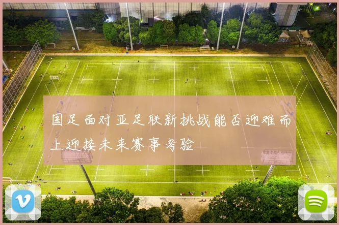 国足面对亚足联新挑战能否迎难而上迎接未来赛事考验