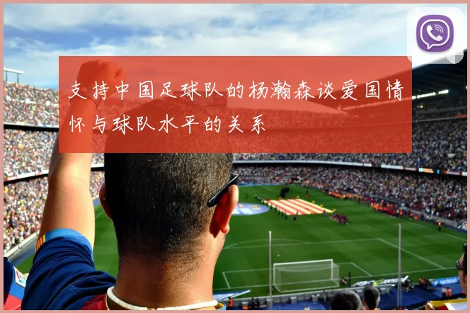 支持中国足球队的杨瀚森谈爱国情怀与球队水平的关系