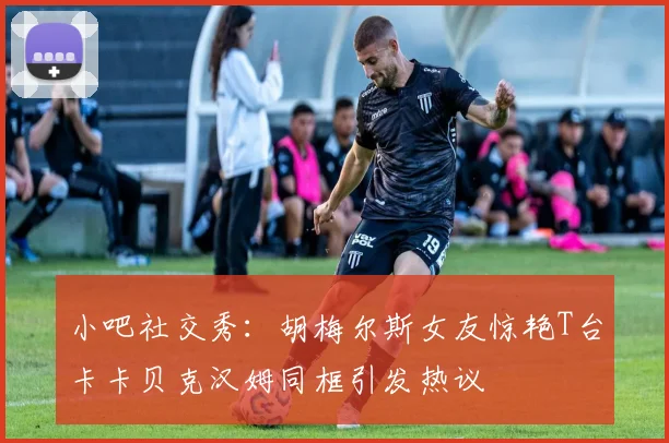 小吧社交秀：胡梅尔斯女友惊艳T台卡卡贝克汉姆同框引发热议