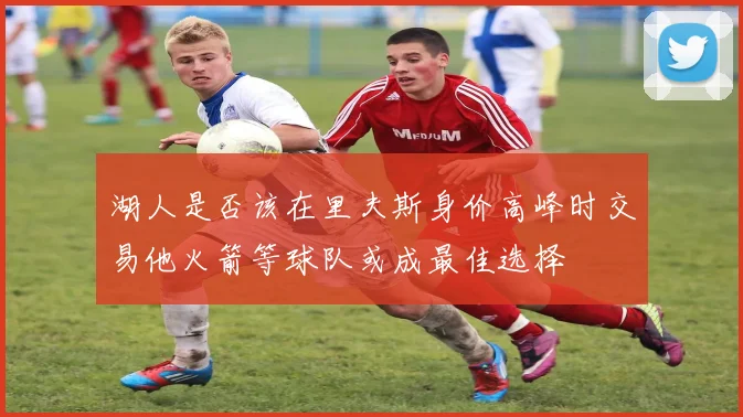 湖人是否该在里夫斯身价高峰时交易他火箭等球队或成最佳选择